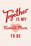 Together is my Favorite Place to be